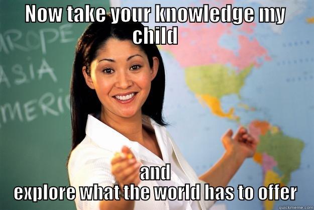 NOW TAKE YOUR KNOWLEDGE MY CHILD AND EXPLORE WHAT THE WORLD HAS TO OFFER Unhelpful High School Teacher