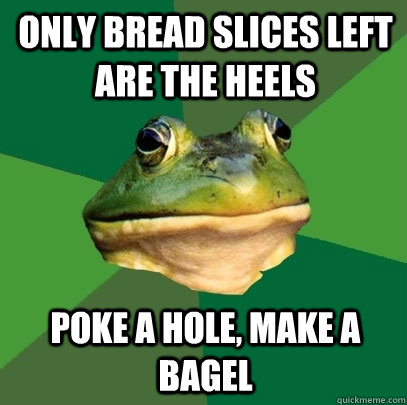 only bread slices left are the heels poke a hole, make a bagel  Foul Bachelor Frog