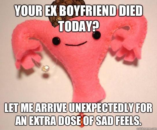 Your ex boyfriend died today? Let me arrive unexpectedly for an extra dose of sad feels. - Your ex boyfriend died today? Let me arrive unexpectedly for an extra dose of sad feels.  Misc