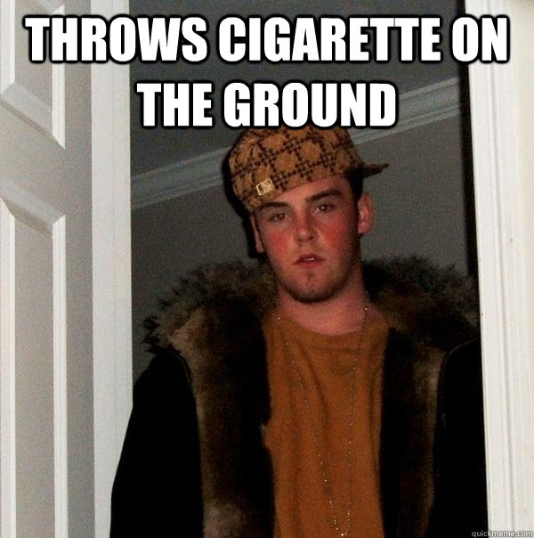 throws cigarette on the ground  - throws cigarette on the ground   Scumbag Steve