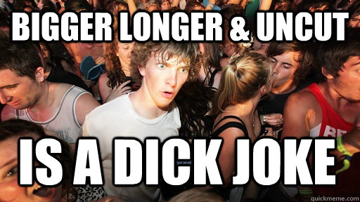 bigger longer & uncut is a dick joke  Sudden Clarity Clarence