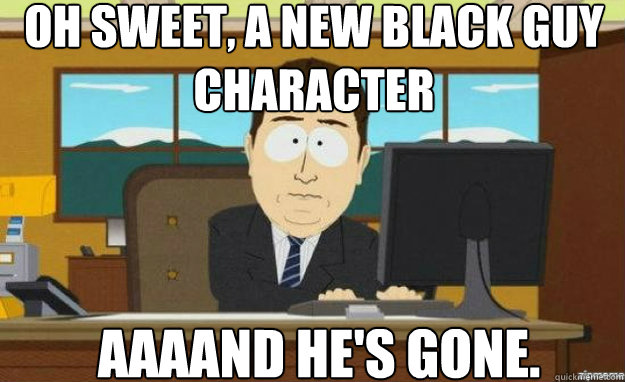 Oh sweet, a new black guy character AAAAND HE's gone.  aaaand its gone