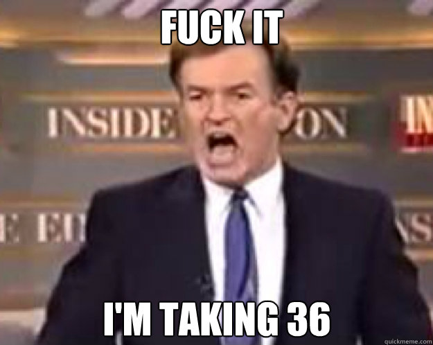FUCK IT I'M TAKING 36  fuck it bill