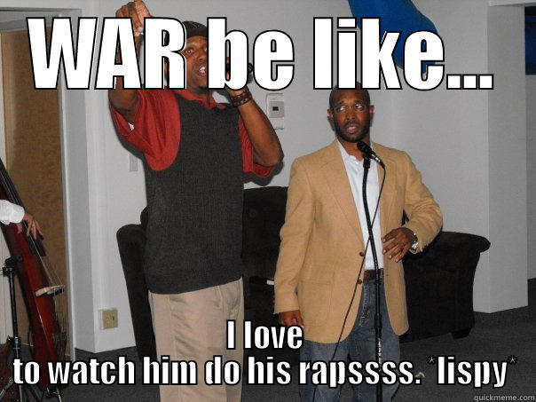 WAR BE LIKE... I LOVE TO WATCH HIM DO HIS RAPSSSS. *LISPY* Misc