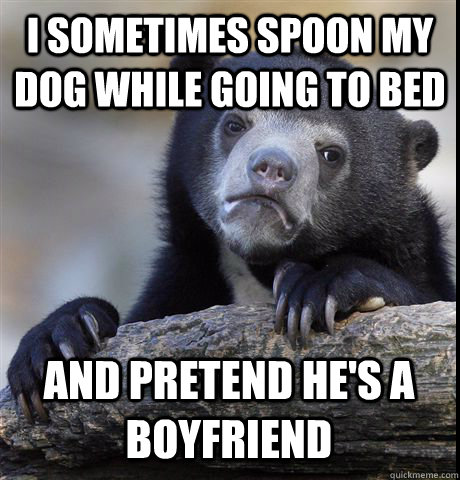 I SOMETIMES SPOON MY DOG WHILE GOING TO BED AND PRETEND HE'S A BOYFRIEND  Confession Bear