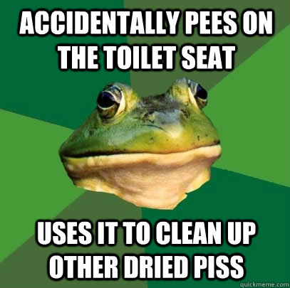 accidentally Pees on the toilet seat Uses it to clean up other dried piss  Foul Bachelor Frog