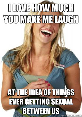 i love how much you make me laugh at the idea of things ever getting sexual between us  Friend Zone Fiona