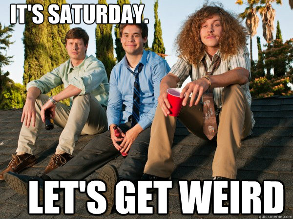It's Saturday.  Let's get weird  Workaholics