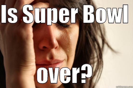 Post Super Bowl effect - IS SUPER BOWL  OVER? First World Problems