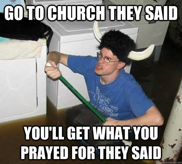 Go to church they said You'll get what you prayed for they said  They said