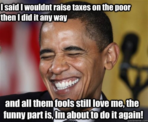 I said I wouldnt raise taxes on the poor then I did it any way  and all them fools still love me, the funny part is, Im about to do it again! - I said I wouldnt raise taxes on the poor then I did it any way  and all them fools still love me, the funny part is, Im about to do it again!  Scumbag Obama