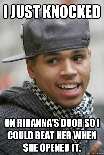 I just Knocked On Rihanna's door so I could beat her when she opened it.  Scumbag Chris Brown