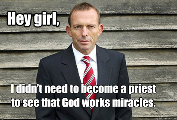 Hey girl, I didn’t need to become a priest to see that God works miracles. - Hey girl, I didn’t need to become a priest to see that God works miracles.  Hey Girl Tony Abbott