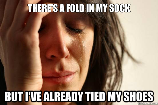 There's a fold in my sock But I've already tied my shoes  First World Problems