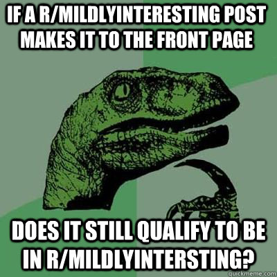 If a r/mildlyinteresting post makes it to the front page Does it still qualify to be in r/mildlyintersting? - If a r/mildlyinteresting post makes it to the front page Does it still qualify to be in r/mildlyintersting?  Philosoraptor
