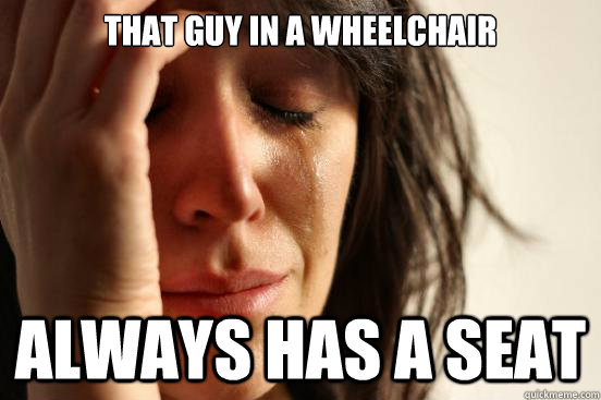 that guy in a wheelchair always has a seat  First World Problems