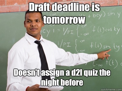 Draft deadline is tomorrow Doesn't assign a d2l quiz the night before  Good Guy Teacher