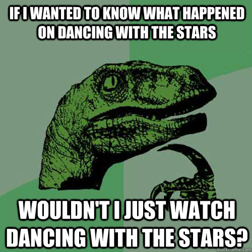 If I wanted to know what happened on Dancing With The Stars Wouldn't I Just watch dancing with the Stars? - If I wanted to know what happened on Dancing With The Stars Wouldn't I Just watch dancing with the Stars?  Philosoraptor