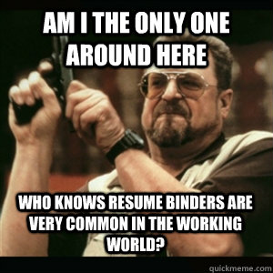 Am i the only one around here who knows resume binders are very common in the working world? - Am i the only one around here who knows resume binders are very common in the working world?  Misc