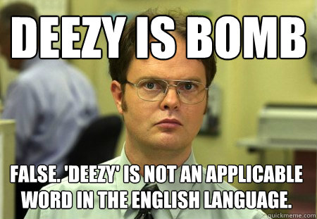 Deezy is bomb False. 'Deezy' is not an applicable word in the English language.   Dwight