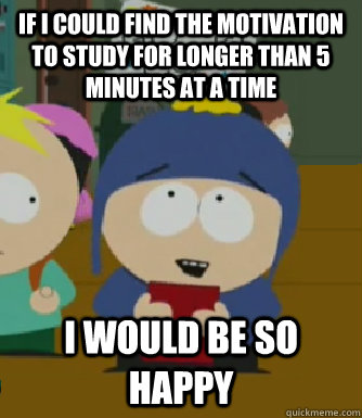 If i could find the motivation to study for longer than 5 minutes at a time I would be so happy  Craig - I would be so happy