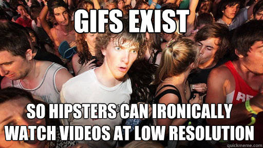 gifs exist so hipsters can ironically watch videos at low resolution   Sudden Clarity Clarence