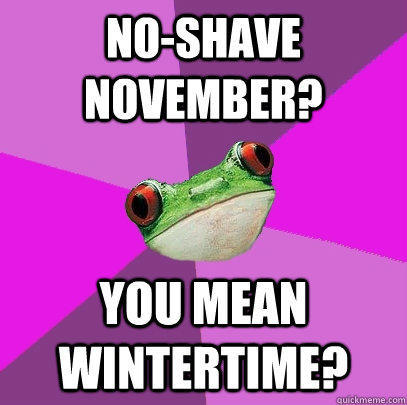 No-shave november? you mean wintertime?  