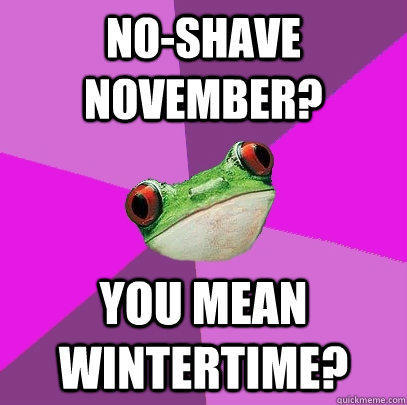 No-shave november? you mean wintertime? - No-shave november? you mean wintertime?  Foul Bachelorette Frog