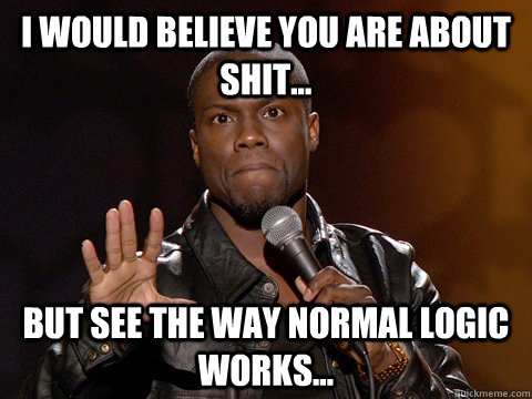 I WOULD BELIEVE YOU ARE ABOUT SHIT... BUT SEE THE WAY NORMAL LOGIC WORKS...  Kevin Hart