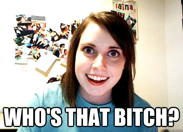  who's that bitch?  Overly Attached Girlfriend