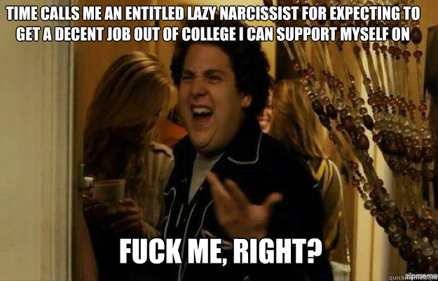 TIME calls me an entitled lazy narcissist for expecting to get a decent job out of college i can support myself on FUCK ME, RIGHT?  fuck me right