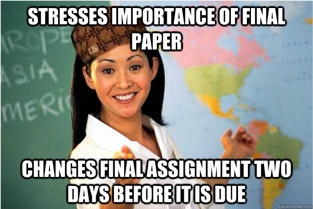Stresses importance of final paper Changes Final assignment two days before it is due  Scumbag Teacher