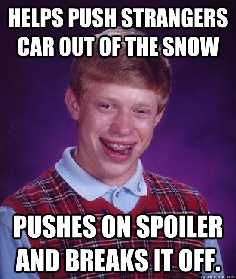 Helps push strangers car out of the snow pushes on spoiler and breaks it off. - Helps push strangers car out of the snow pushes on spoiler and breaks it off.  Bad Luck Brian