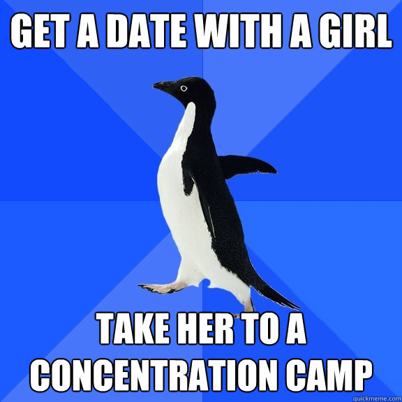 Get a date with a girl take her to a concentration camp  Socially Awkward Penguin