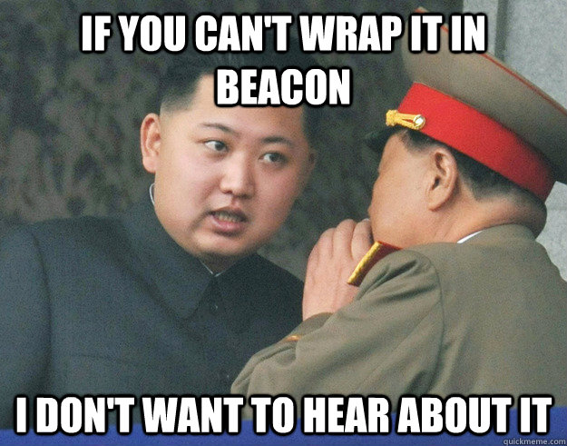 If you can't wrap it in beacon I don't want to hear about it  Hungry Kim Jong Un