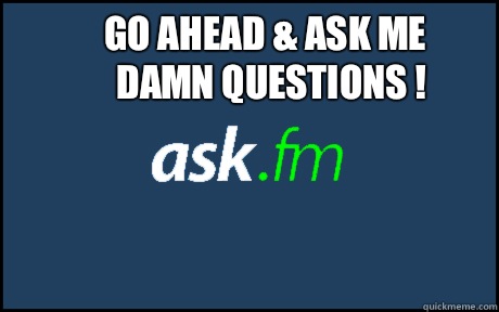 Go ahead & ask me damn questions !    