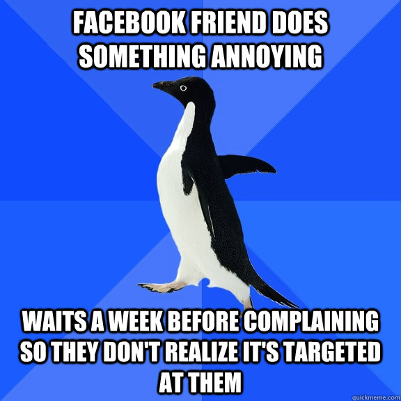 Facebook friend does something annoying waits a week before complaining so they don't realize it's targeted at them  Socially Awkward Penguin