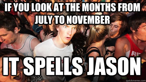If you look at the months from july to november it spells jason  Sudden Clarity Clarence