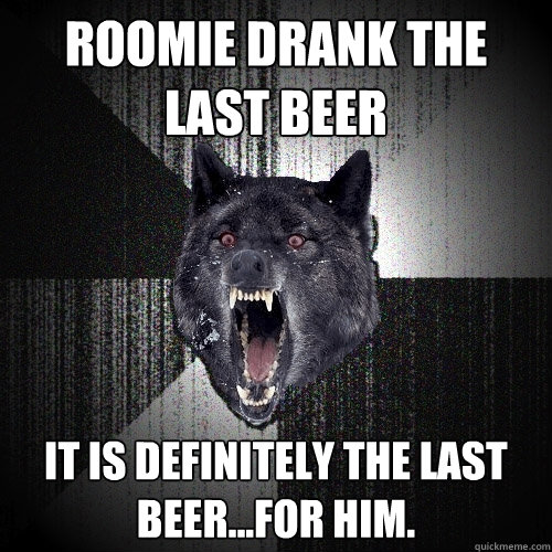 roomie drank the last beer it is definitely the last beer...for him.  Insanity Wolf