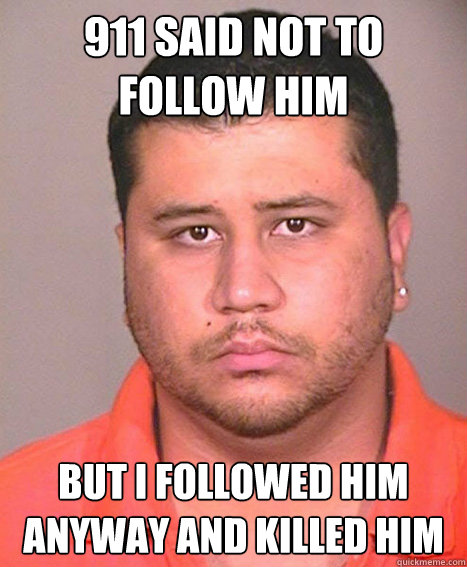 911 said not to follow him but i followed him anyway and killed him
  ASSHOLE George Zimmerman