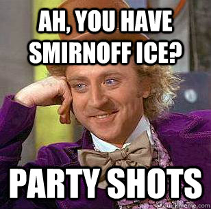 Ah, you have Smirnoff Ice? Party shots  Condescending Wonka
