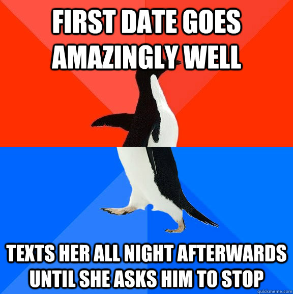 First date goes amazingly well Texts her all night afterwards until she asks him to stop  Socially Awesome Awkward Penguin
