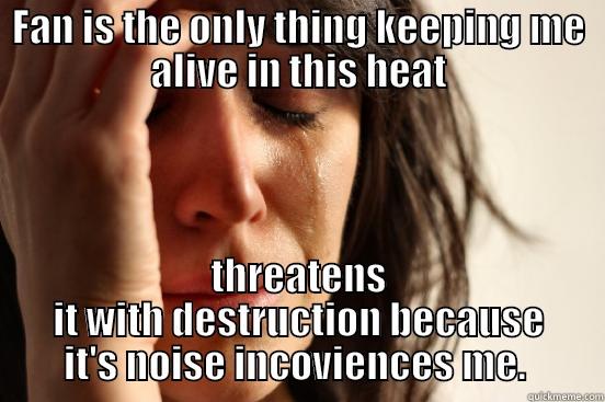 FAN IS THE ONLY THING KEEPING ME ALIVE IN THIS HEAT THREATENS IT WITH DESTRUCTION BECAUSE IT'S NOISE INCONVENIENCES ME.  First World Problems