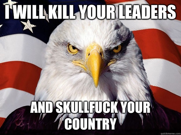 I will kill your leaders And skullfuck your country  Evil American Eagle