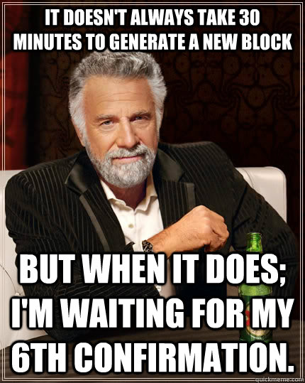 It doesn't always take 30 minutes to generate a new block but when it does; I'm waiting for my 6th confirmation.  The Most Interesting Man In The World