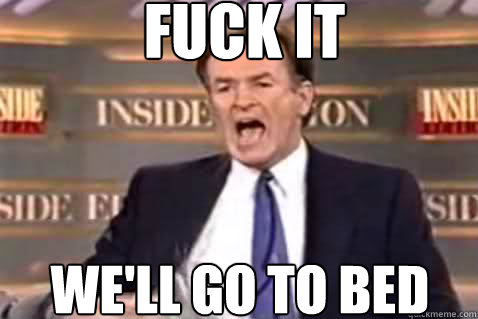 fuck it We'll go to bed
  Fuck It Bill OReilly