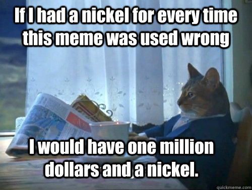 If I had a nickel for every time this meme was used wrong I would have one million dollars and a nickel. - If I had a nickel for every time this meme was used wrong I would have one million dollars and a nickel.  Rich cat is rich