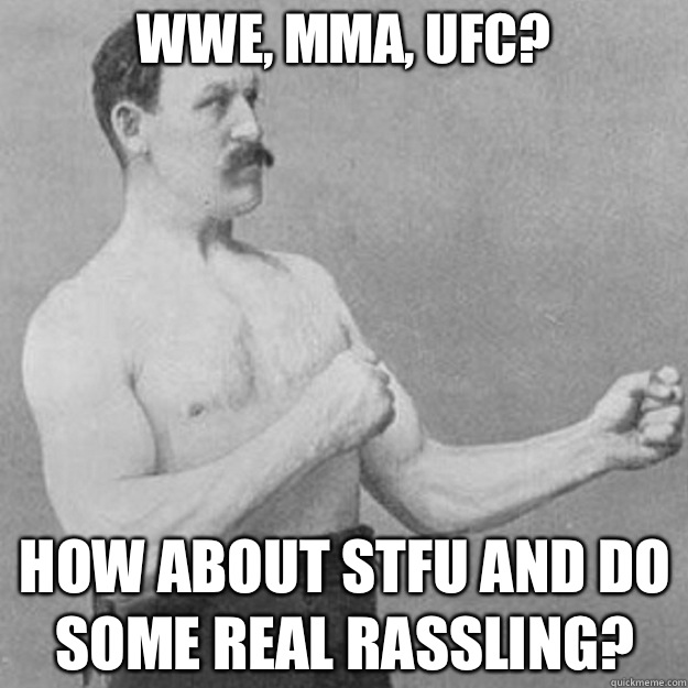 Wwe, mma, UFC? How about stfu and do some real rassling?  overly manly man