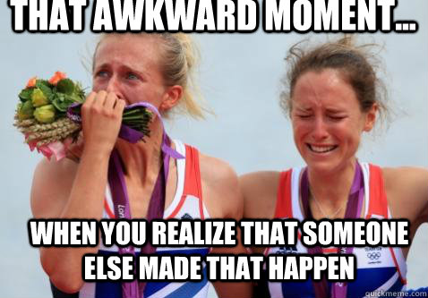 That awkward moment...  when you realize that someone else made that happen - That awkward moment...  when you realize that someone else made that happen  We just won the Olympics