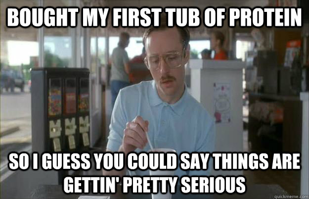 Bought my first tub of protein So I guess you could say things are gettin' pretty serious - Bought my first tub of protein So I guess you could say things are gettin' pretty serious  Kip from Napoleon Dynamite